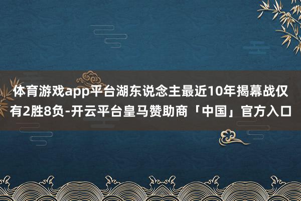 体育游戏app平台湖东说念主最近10年揭幕战仅有2胜8负-开云平台皇马赞助商「中国」官方入口