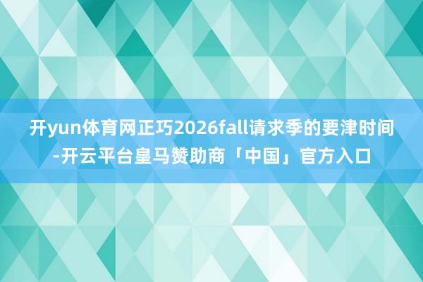 开yun体育网正巧2026fall请求季的要津时间-开云平台皇马赞助商「中国」官方入口