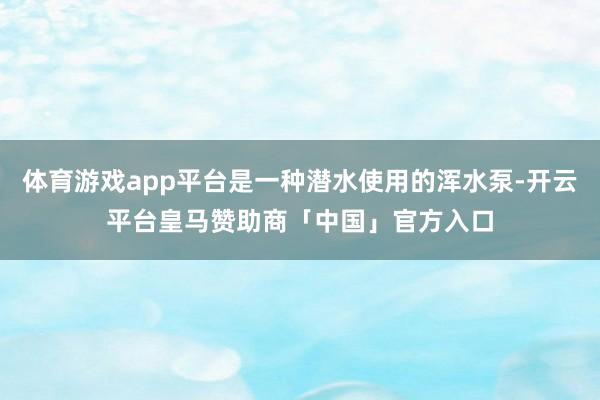 体育游戏app平台是一种潜水使用的浑水泵-开云平台皇马赞助商「中国」官方入口
