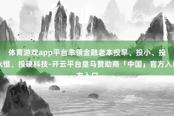 体育游戏app平台率领金融老本投早、投小、投永恒、投硬科技-开云平台皇马赞助商「中国」官方入口