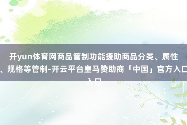 开yun体育网商品管制功能援助商品分类、属性、规格等管制-开云平台皇马赞助商「中国」官方入口