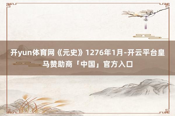 开yun体育网《元史》1276年1月-开云平台皇马赞助商「中国」官方入口