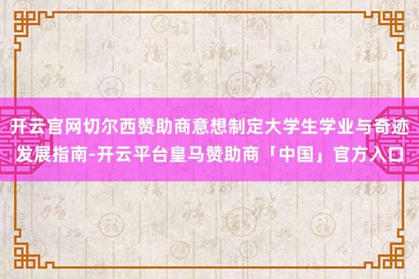 开云官网切尔西赞助商意想制定大学生学业与奇迹发展指南-开云平台皇马赞助商「中国」官方入口