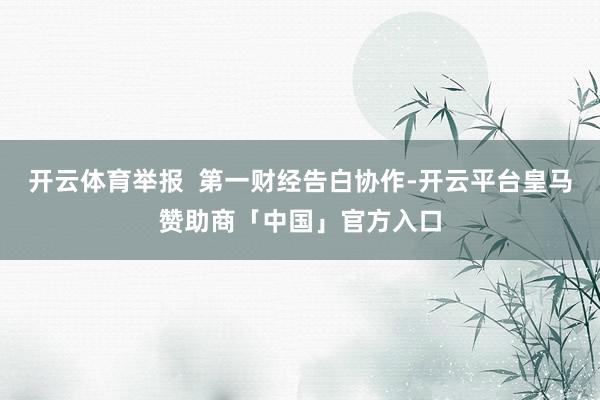 开云体育举报  第一财经告白协作-开云平台皇马赞助商「中国」官方入口