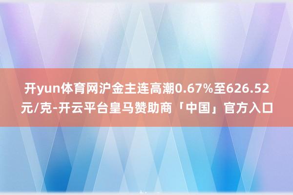 开yun体育网沪金主连高潮0.67%至626.52元/克-开云平台皇马赞助商「中国」官方入口