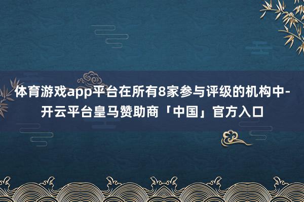 体育游戏app平台在所有8家参与评级的机构中-开云平台皇马赞助商「中国」官方入口