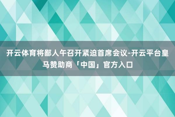 开云体育将鄙人午召开紧迫首席会议-开云平台皇马赞助商「中国」官方入口