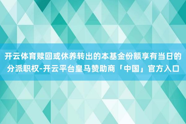 开云体育赎回或休养转出的本基金份额享有当日的分派职权-开云平台皇马赞助商「中国」官方入口