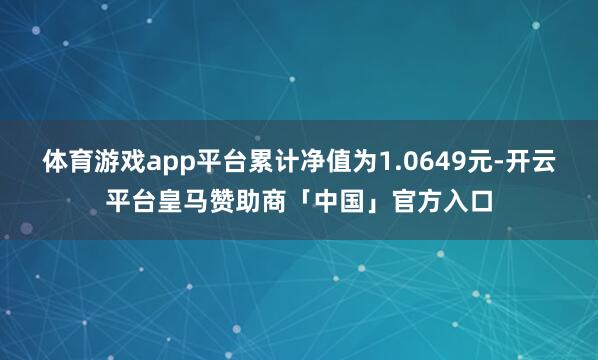 体育游戏app平台累计净值为1.0649元-开云平台皇马赞助商「中国」官方入口