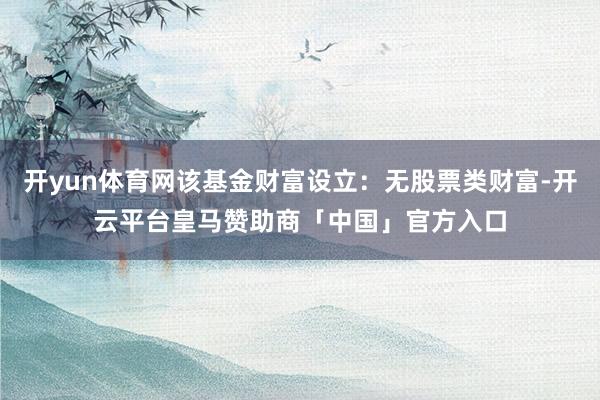 开yun体育网该基金财富设立:无股票类财富-开云平台皇马赞助商「中国」官方入口