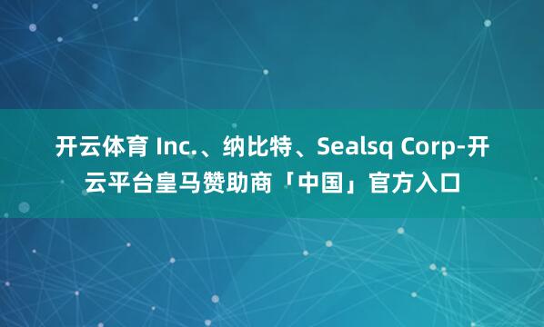 开云体育 Inc.、纳比特、Sealsq Corp-开云平台皇马赞助商「中国」官方入口