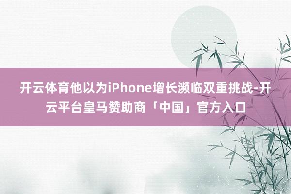 开云体育他以为iPhone增长濒临双重挑战-开云平台皇马赞助商「中国」官方入口