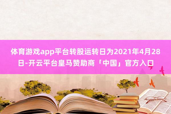体育游戏app平台转股运转日为2021年4月28日-开云平台皇马赞助商「中国」官方入口