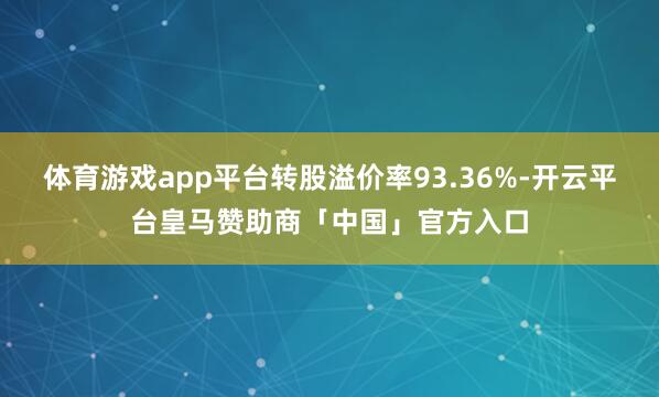 体育游戏app平台转股溢价率93.36%-开云平台皇马赞助商「中国」官方入口