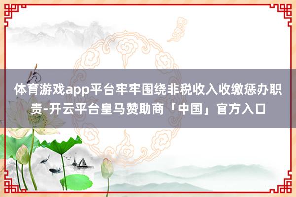 体育游戏app平台牢牢围绕非税收入收缴惩办职责-开云平台皇马赞助商「中国」官方入口