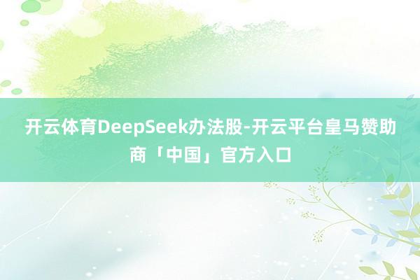 开云体育DeepSeek办法股-开云平台皇马赞助商「中国」官方入口