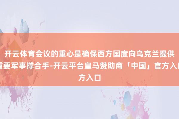 开云体育会议的重心是确保西方国度向乌克兰提供重要军事撑合手-开云平台皇马赞助商「中国」官方入口