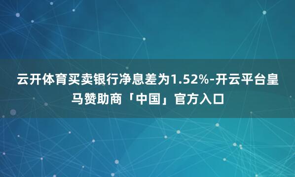 云开体育买卖银行净息差为1.52%-开云平台皇马赞助商「中国」官方入口