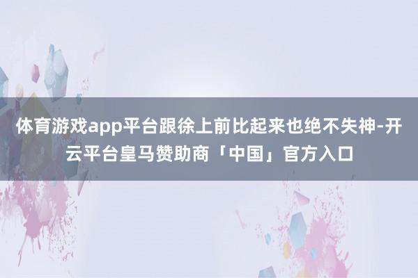 体育游戏app平台跟徐上前比起来也绝不失神-开云平台皇马赞助商「中国」官方入口