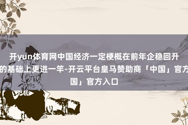开yun体育网中国经济一定梗概在前年企稳回升向好的基础上更进一竿-开云平台皇马赞助商「中国」官方入口