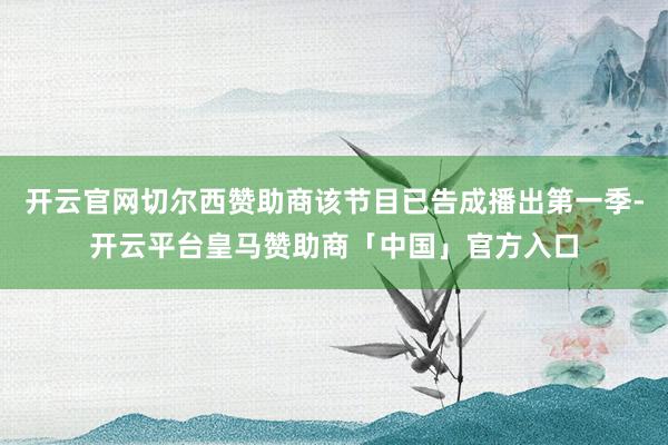 开云官网切尔西赞助商该节目已告成播出第一季-开云平台皇马赞助商「中国」官方入口