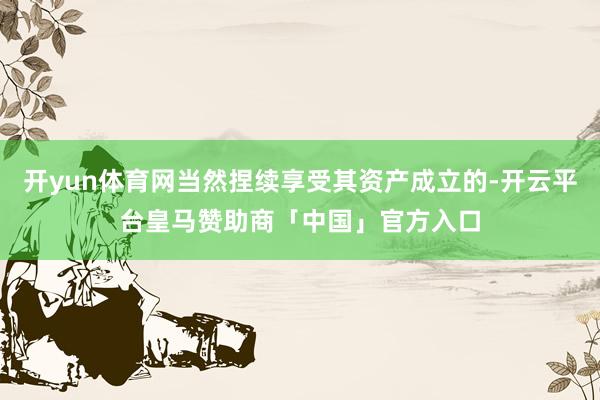 开yun体育网当然捏续享受其资产成立的-开云平台皇马赞助商「中国」官方入口
