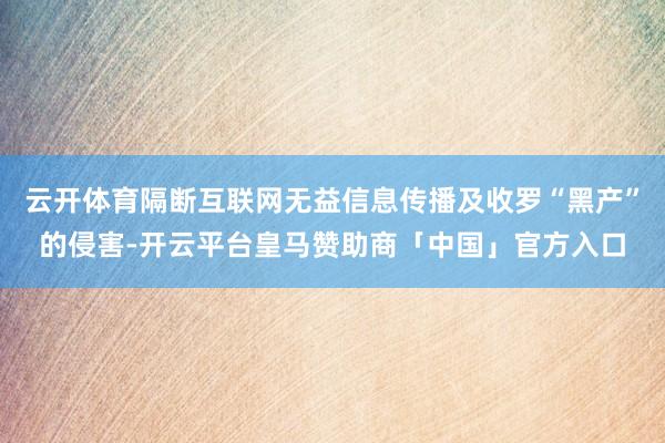 云开体育隔断互联网无益信息传播及收罗“黑产”的侵害-开云平台皇马赞助商「中国」官方入口