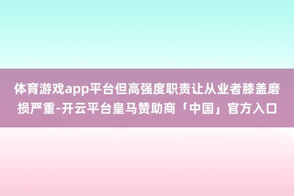 体育游戏app平台但高强度职责让从业者膝盖磨损严重-开云平台皇马赞助商「中国」官方入口