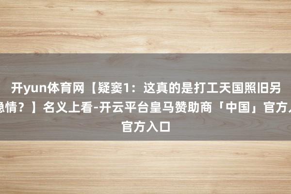 开yun体育网【疑窦1：这真的是打工天国照旧另有隐情？】名义上看-开云平台皇马赞助商「中国」官方入口