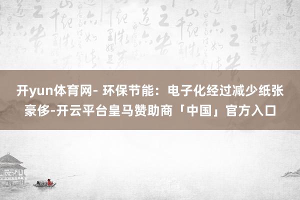 开yun体育网- 环保节能：电子化经过减少纸张豪侈-开云平台皇马赞助商「中国」官方入口
