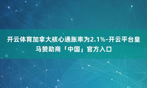 开云体育加拿大核心通胀率为2.1%-开云平台皇马赞助商「中国」官方入口