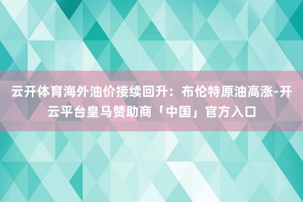 云开体育海外油价接续回升：布伦特原油高涨-开云平台皇马赞助商「中国」官方入口