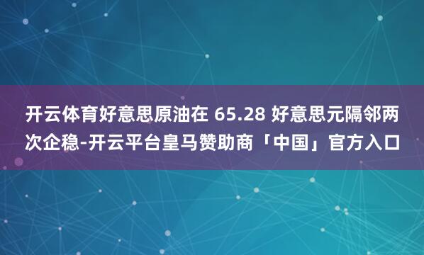 开云体育好意思原油在 65.28 好意思元隔邻两次企稳-开云平台皇马赞助商「中国」官方入口