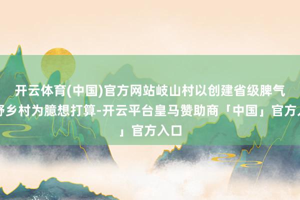 开云体育(中国)官方网站岐山村以创建省级脾气郊野乡村为臆想打算-开云平台皇马赞助商「中国」官方入口
