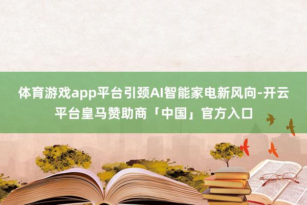 体育游戏app平台引颈AI智能家电新风向-开云平台皇马赞助商「中国」官方入口