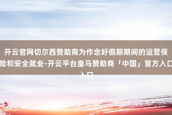 开云官网切尔西赞助商为作念好假期期间的运营保险和安全就业-开云平台皇马赞助商「中国」官方入口