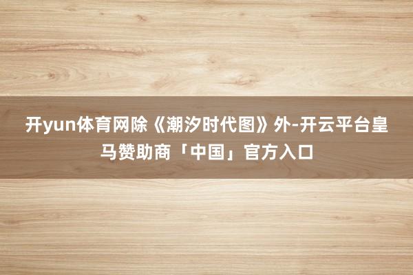 开yun体育网　　除《潮汐时代图》外-开云平台皇马赞助商「中国」官方入口
