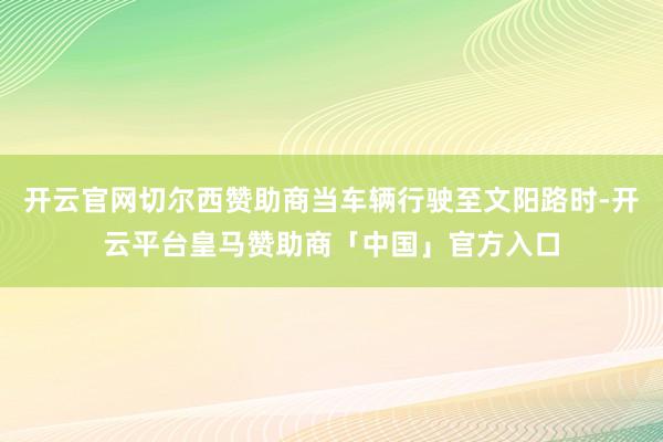 开云官网切尔西赞助商当车辆行驶至文阳路时-开云平台皇马赞助商「中国」官方入口