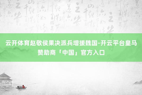 云开体育赵敬侯果决派兵增援魏国-开云平台皇马赞助商「中国」官方入口