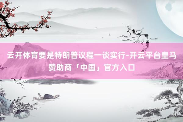 云开体育要是特朗普议程一谈实行-开云平台皇马赞助商「中国」官方入口