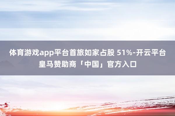 体育游戏app平台首旅如家占股 51%-开云平台皇马赞助商「中国」官方入口