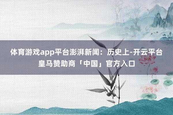 体育游戏app平台　　澎湃新闻：历史上-开云平台皇马赞助商「中国」官方入口