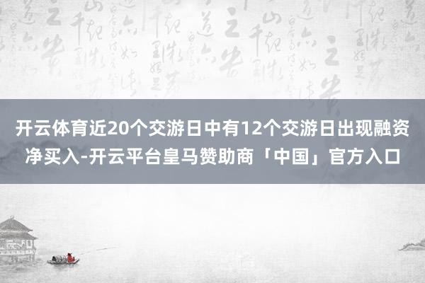 开云体育近20个交游日中有12个交游日出现融资净买入-开云平台皇马赞助商「中国」官方入口