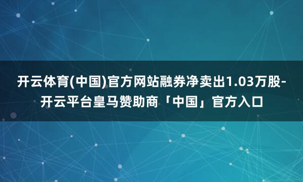 开云体育(中国)官方网站融券净卖出1.03万股-开云平台皇马赞助商「中国」官方入口