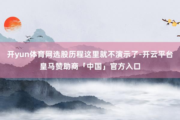 开yun体育网选股历程这里就不演示了-开云平台皇马赞助商「中国」官方入口
