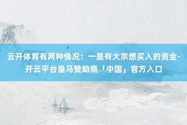 云开体育有两种情况：一是有大宗想买入的资金-开云平台皇马赞助商「中国」官方入口
