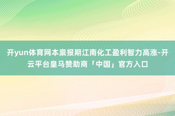 开yun体育网本禀报期江南化工盈利智力高涨-开云平台皇马赞助商「中国」官方入口