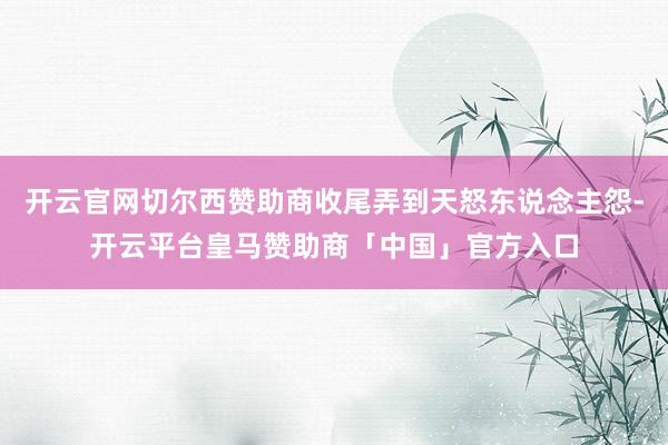 开云官网切尔西赞助商收尾弄到天怒东说念主怨-开云平台皇马赞助商「中国」官方入口