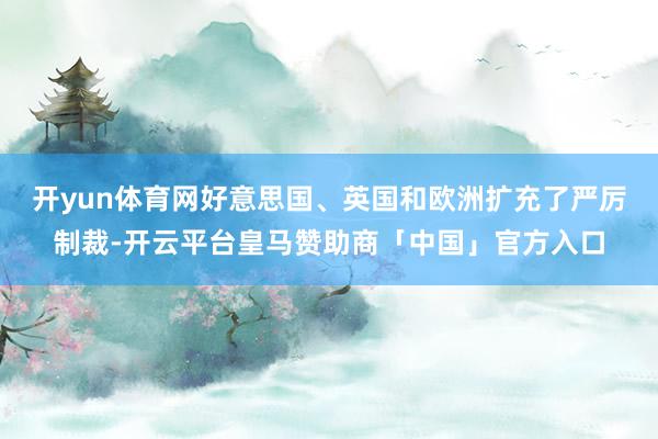 开yun体育网好意思国、英国和欧洲扩充了严厉制裁-开云平台皇马赞助商「中国」官方入口