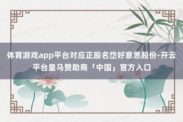 体育游戏app平台对应正股名岱好意思股份-开云平台皇马赞助商「中国」官方入口